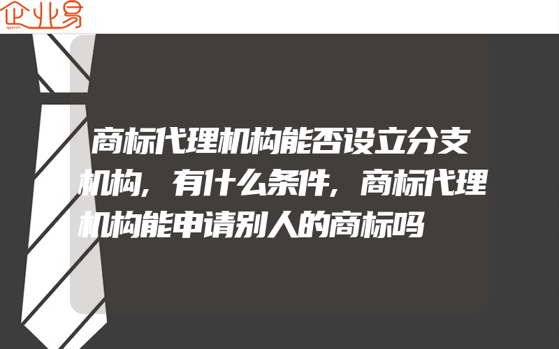 商标代理机构能否设立分支机构,有什么条件,商标代理机构能申请别人的商标吗