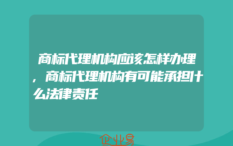 商标代理机构应该怎样办理,商标代理机构有可能承担什么法律责任