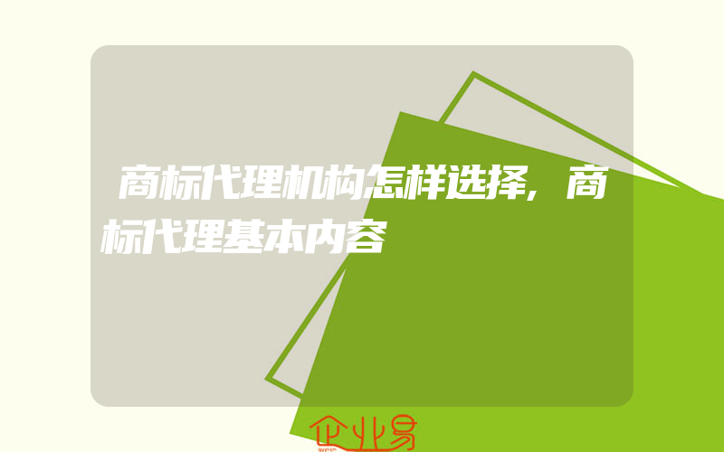 商标代理机构怎样选择,商标代理基本内容