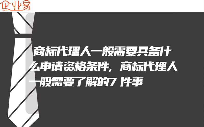 商标代理人一般需要具备什么申请资格条件,商标代理人一般需要了解的7件事