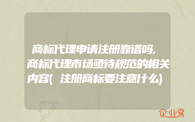 商标代理申请注册靠谱吗,商标代理市场亟待规范的相关内容(注册商标要注意什么)