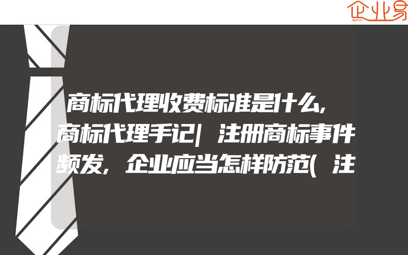 商标代理收费标准是什么,商标代理手记|注册商标事件频发,企业应当怎样防范(注册商标要注意什么)