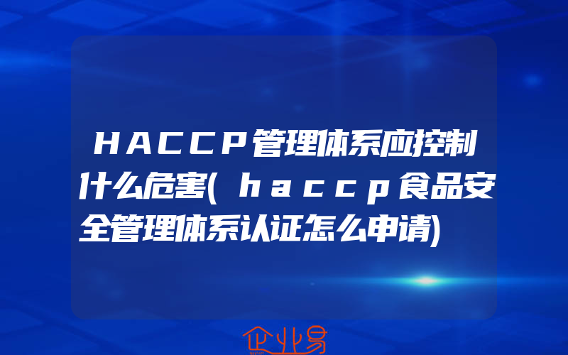 HACCP管理体系应控制什么危害(haccp食品安全管理体系认证怎么申请)