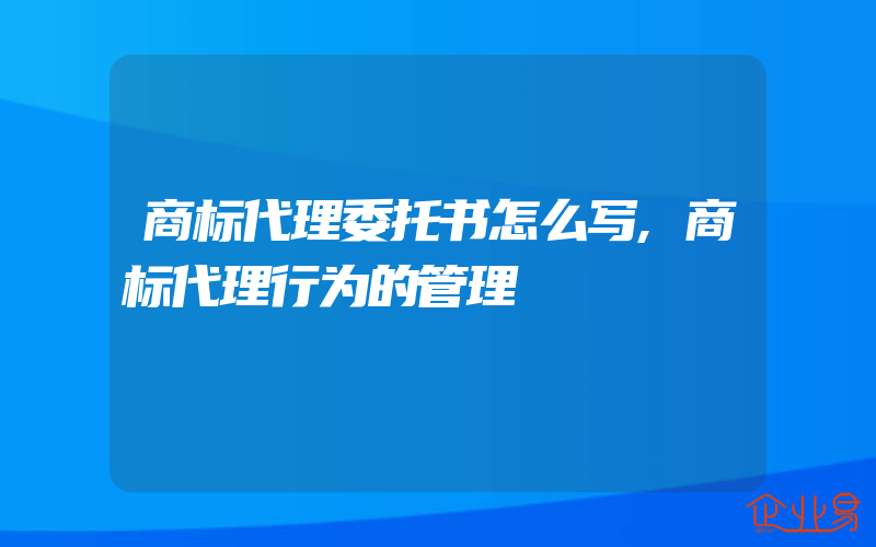 商标代理委托书怎么写,商标代理行为的管理