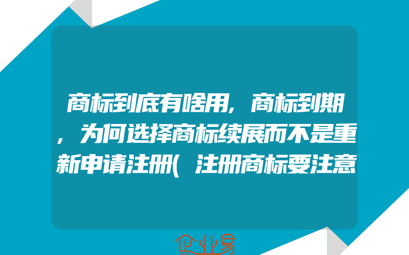 商标到底有啥用,商标到期,为何选择商标续展而不是重新申请注册(注册商标要注意什么)