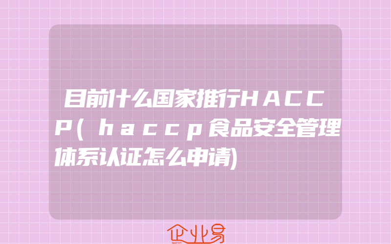 目前什么国家推行HACCP(haccp食品安全管理体系认证怎么申请)