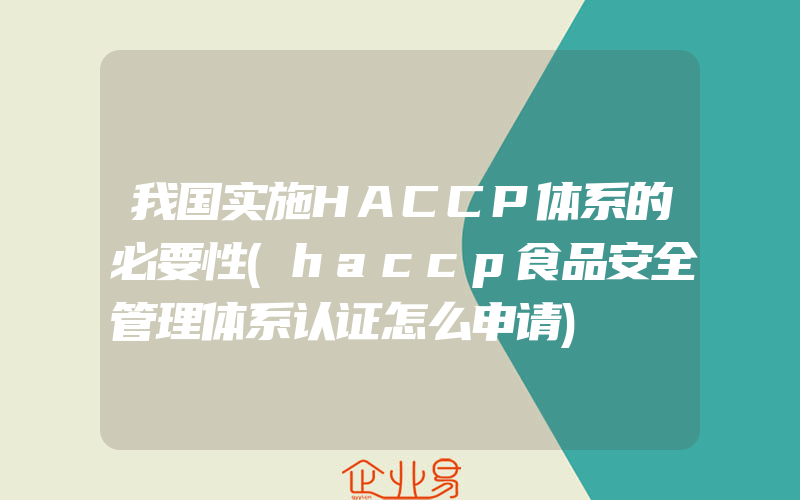 我国实施HACCP体系的必要性(haccp食品安全管理体系认证怎么申请)