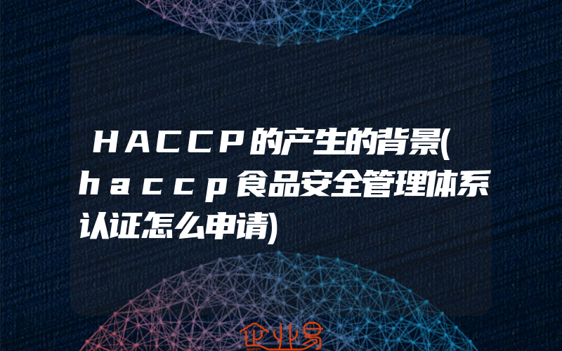 HACCP的产生的背景(haccp食品安全管理体系认证怎么申请)