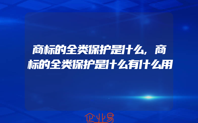 商标的全类保护是什么,商标的全类保护是什么有什么用