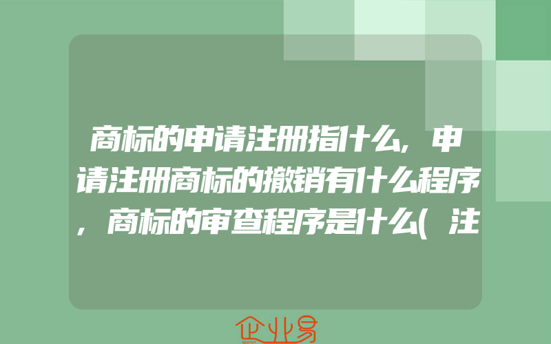 商标的申请注册指什么,申请注册商标的撤销有什么程序,商标的审查程序是什么(注册商标要注意什么)