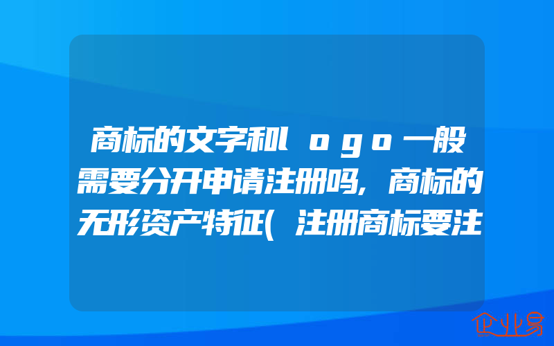 商标的文字和logo一般需要分开申请注册吗,商标的无形资产特征(注册商标要注意什么)