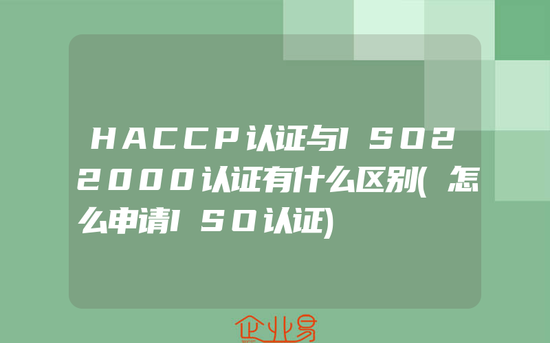 HACCP认证与ISO22000认证有什么区别(怎么申请ISO认证)