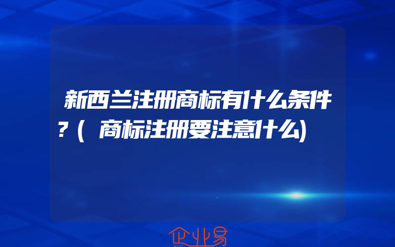 新西兰注册商标有什么条件？(商标注册要注意什么)