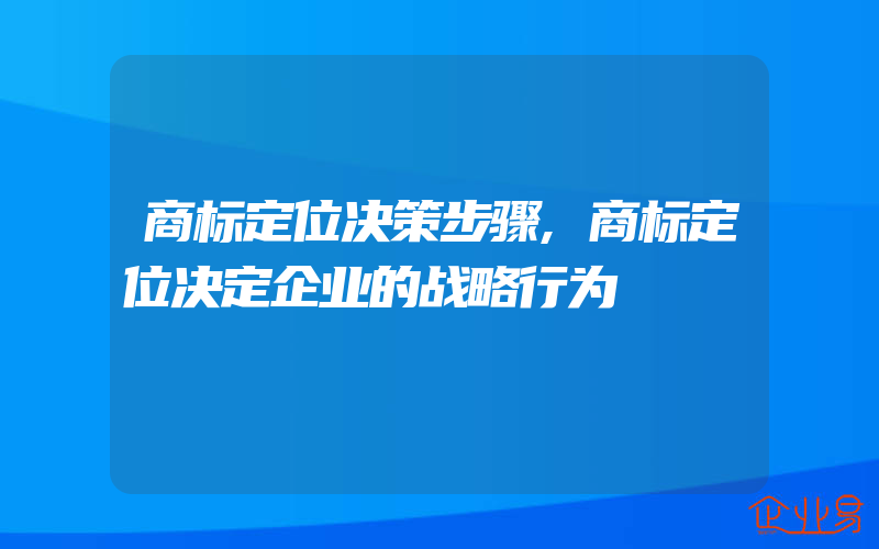 商标定位决策步骤,商标定位决定企业的战略行为