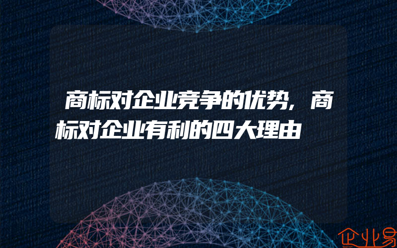 商标对企业竞争的优势,商标对企业有利的四大理由