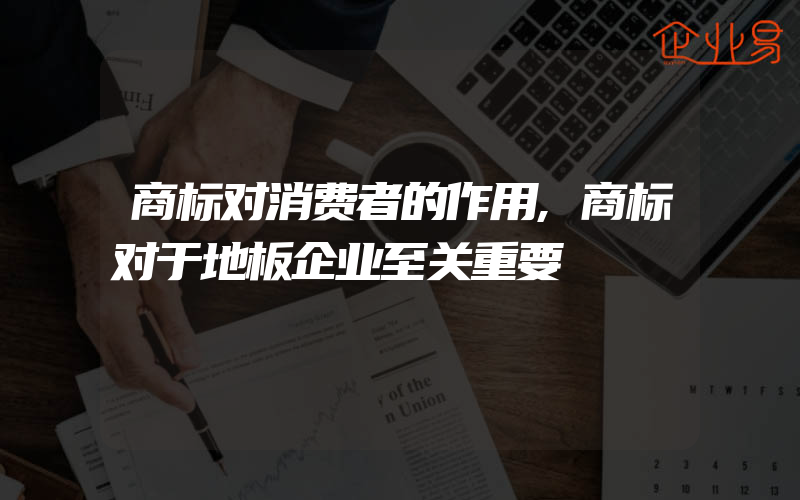 商标对消费者的作用,商标对于地板企业至关重要