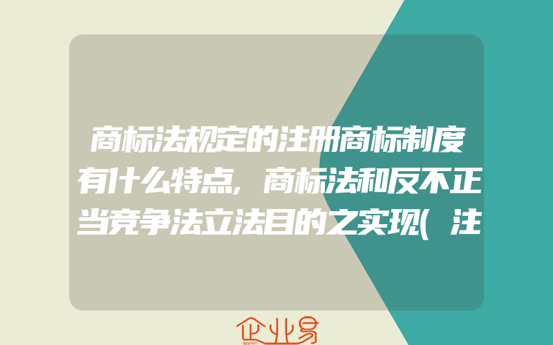 商标法规定的注册商标制度有什么特点,商标法和反不正当竞争法立法目的之实现(注册商标要注意什么)