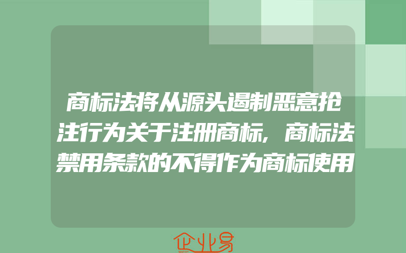 商标法将从源头遏制恶意抢注行为关于注册商标,商标法禁用条款的不得作为商标使用规定(注册商标要注意什么)