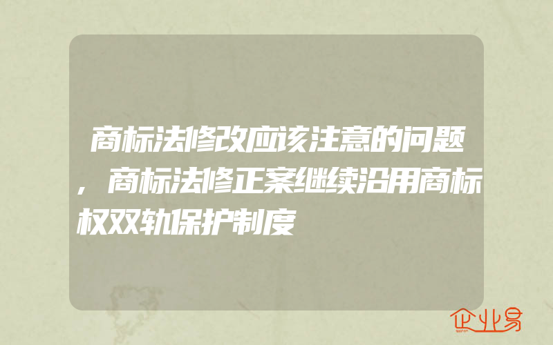 商标法修改应该注意的问题,商标法修正案继续沿用商标权双轨保护制度