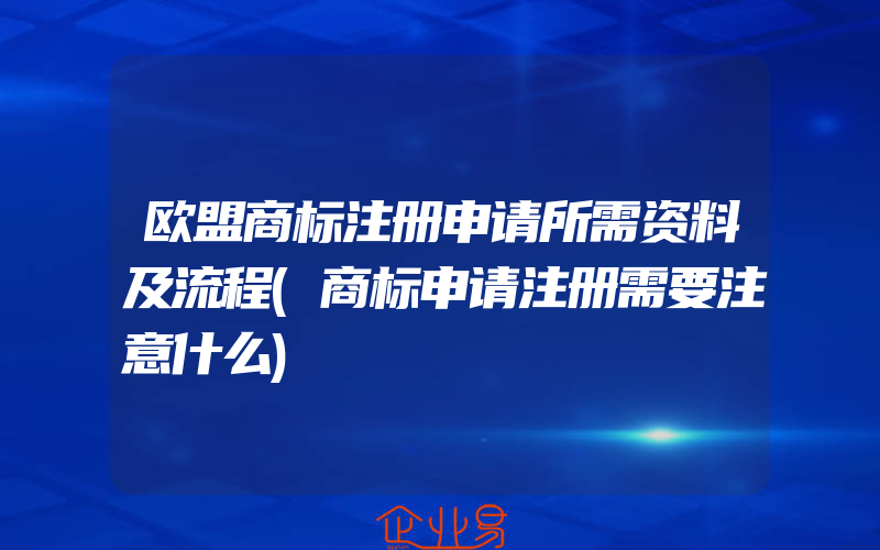 欧盟商标注册申请所需资料及流程(商标申请注册需要注意什么)