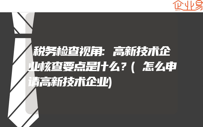 税务检查视角:高新技术企业核查要点是什么？(怎么申请高新技术企业)