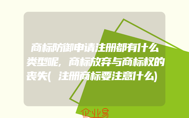 商标防御申请注册都有什么类型呢,商标放弃与商标权的丧失(注册商标要注意什么)