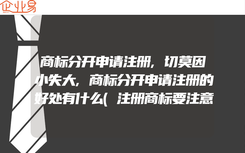 商标分开申请注册,切莫因小失大,商标分开申请注册的好处有什么(注册商标要注意什么)