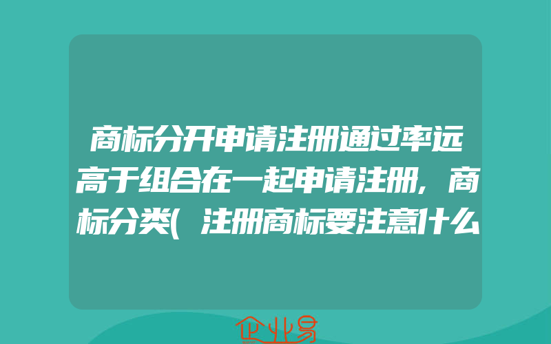 商标分开申请注册通过率远高于组合在一起申请注册,商标分类(注册商标要注意什么)