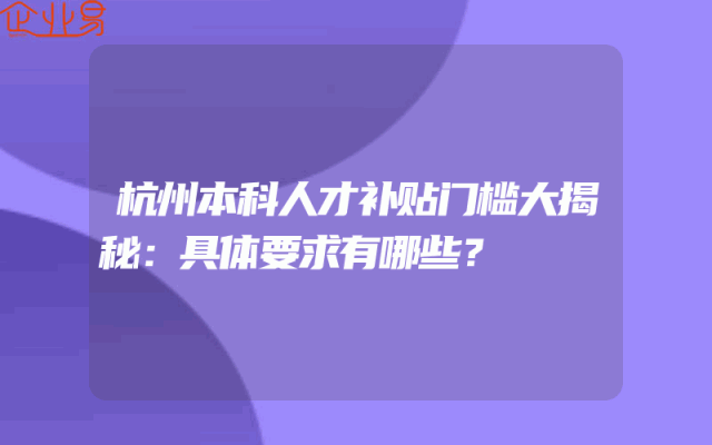 杭州本科人才补贴门槛大揭秘：具体要求有哪些？