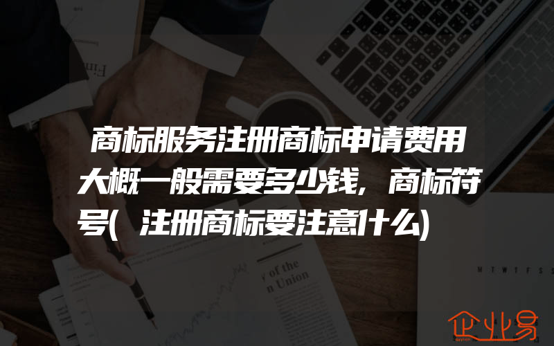 商标服务注册商标申请费用大概一般需要多少钱,商标符号(注册商标要注意什么)