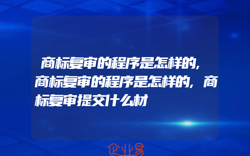 商标复审的程序是怎样的,商标复审的程序是怎样的,商标复审提交什么材