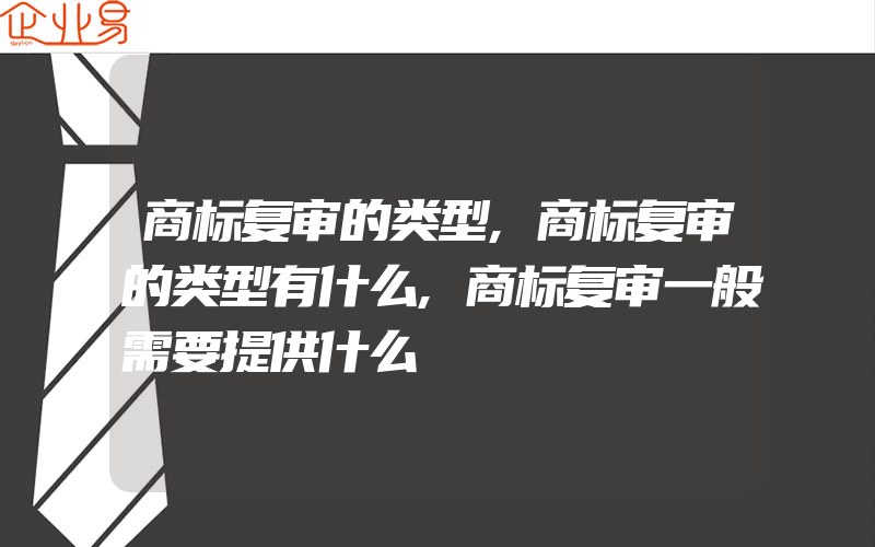 商标复审的类型,商标复审的类型有什么,商标复审一般需要提供什么