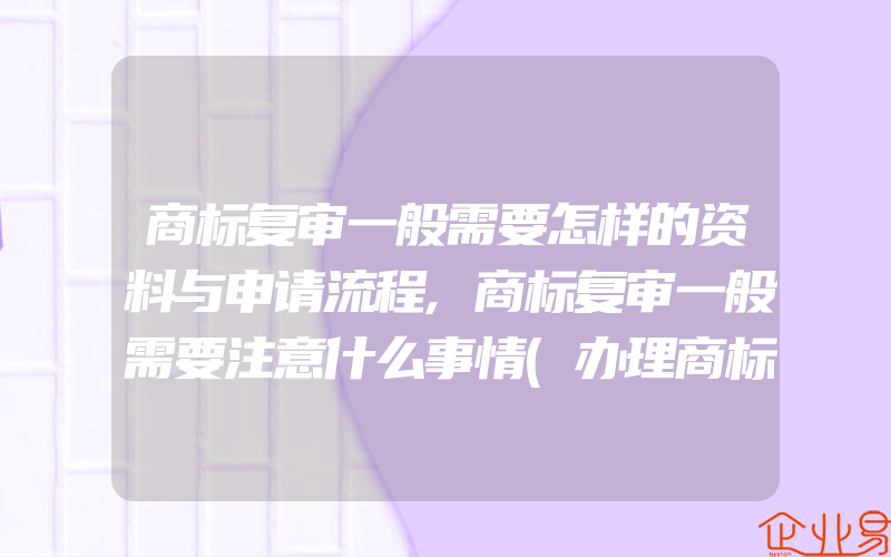 商标复审一般需要怎样的资料与申请流程,商标复审一般需要注意什么事情(办理商标的流程)