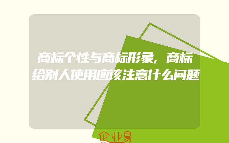 商标个性与商标形象,商标给别人使用应该注意什么问题