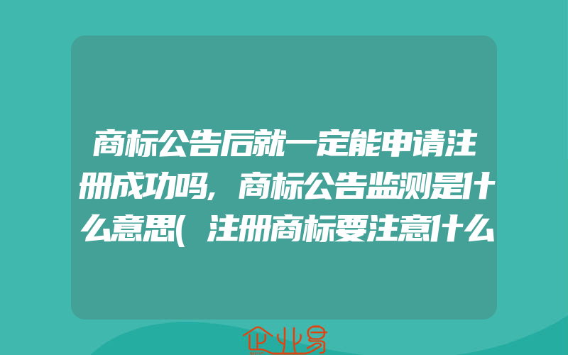 商标公告后就一定能申请注册成功吗,商标公告监测是什么意思(注册商标要注意什么)