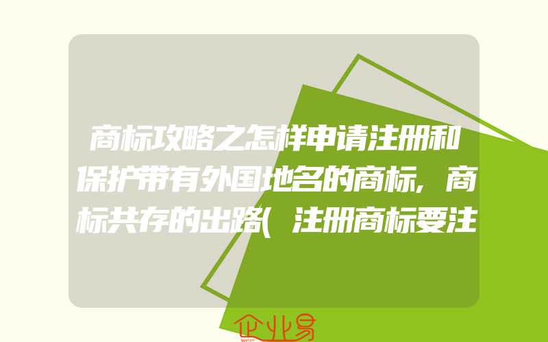 商标攻略之怎样申请注册和保护带有外国地名的商标,商标共存的出路(注册商标要注意什么)