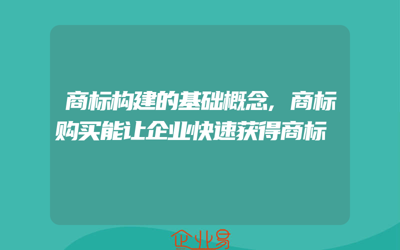 商标构建的基础概念,商标购买能让企业快速获得商标