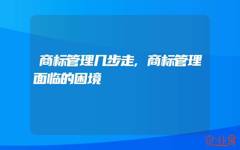 商标管理几步走,商标管理面临的困境