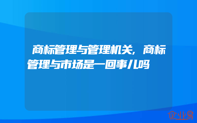 商标管理与管理机关,商标管理与市场是一回事儿吗