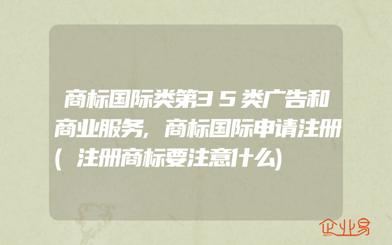 商标国际类第35类广告和商业服务,商标国际申请注册(注册商标要注意什么)