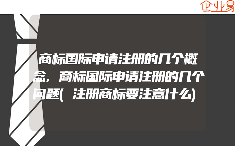 商标国际申请注册的几个概念,商标国际申请注册的几个问题(注册商标要注意什么)