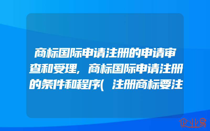 商标国际申请注册的申请审查和受理,商标国际申请注册的条件和程序(注册商标要注意什么)