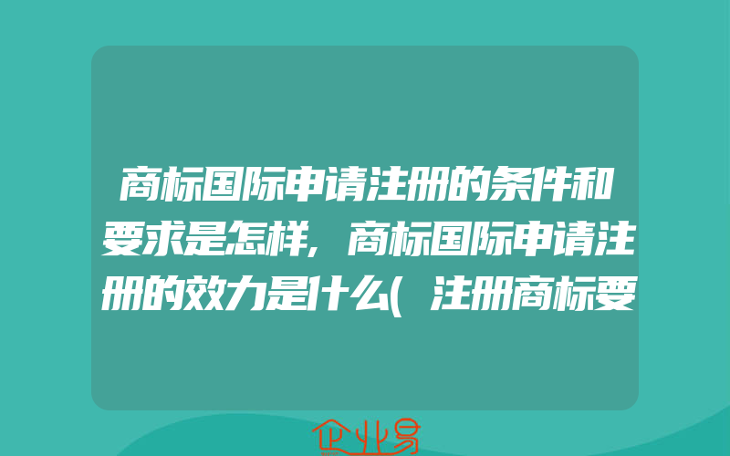 商标国际申请注册的条件和要求是怎样,商标国际申请注册的效力是什么(注册商标要注意什么)