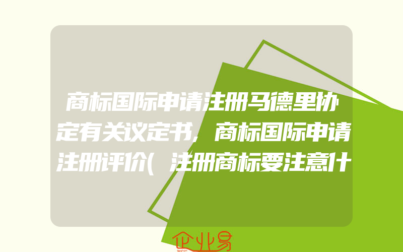 商标国际申请注册马德里协定有关议定书,商标国际申请注册评价(注册商标要注意什么)