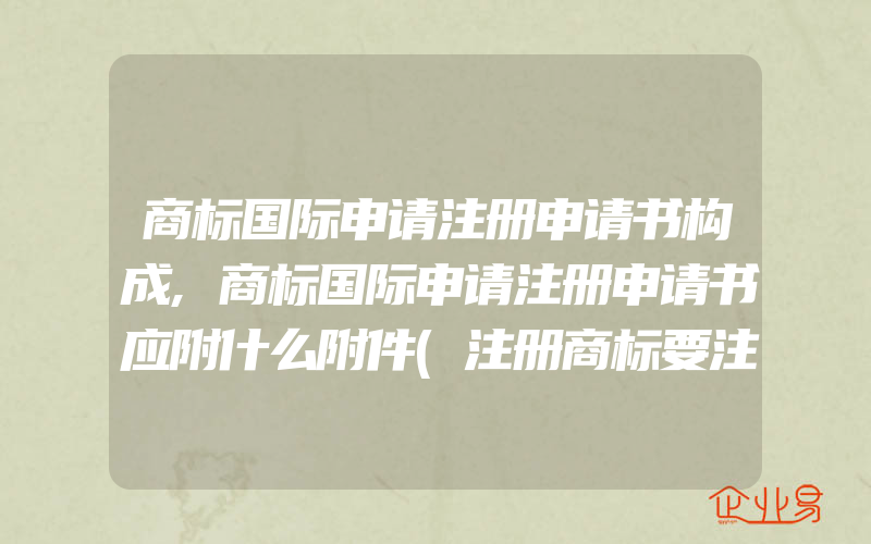 商标国际申请注册申请书构成,商标国际申请注册申请书应附什么附件(注册商标要注意什么)