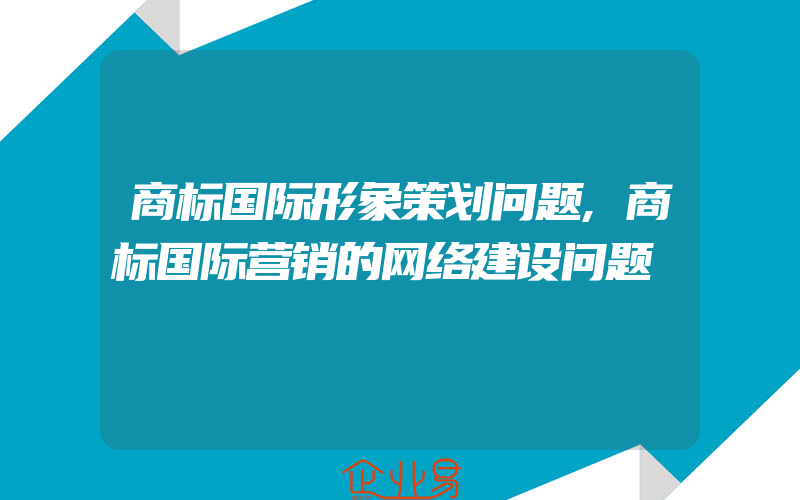 商标国际形象策划问题,商标国际营销的网络建设问题