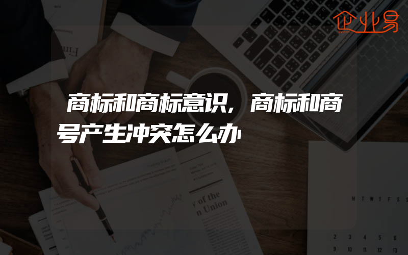 商标和商标意识,商标和商号产生冲突怎么办