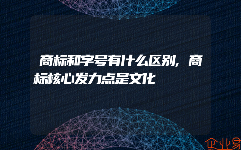 商标和字号有什么区别,商标核心发力点是文化