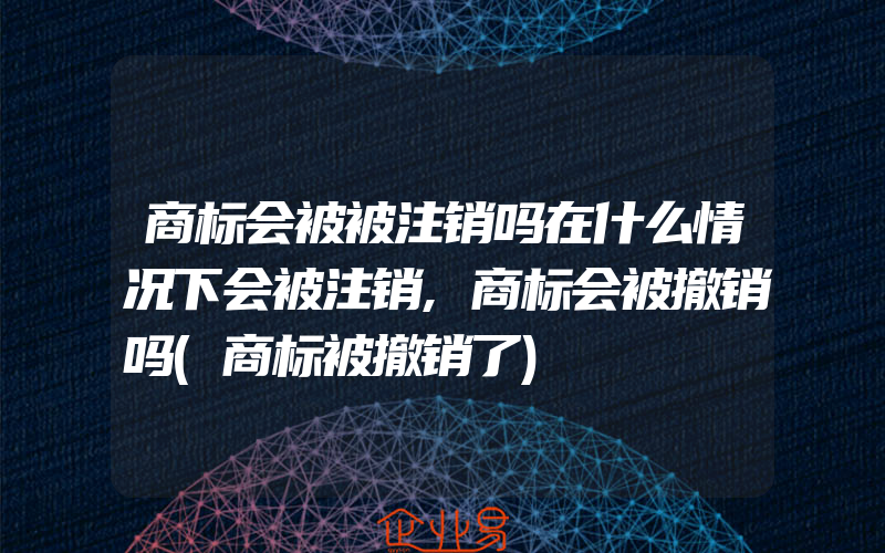 商标会被被注销吗在什么情况下会被注销,商标会被撤销吗(商标被撤销了)