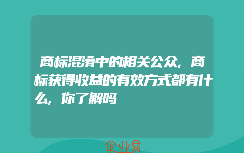 商标混淆中的相关公众,商标获得收益的有效方式都有什么,你了解吗